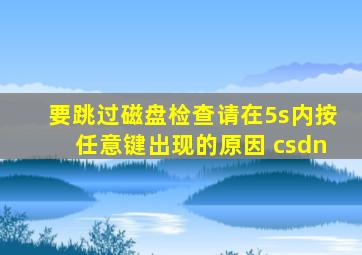 要跳过磁盘检查请在5s内按任意键出现的原因 csdn